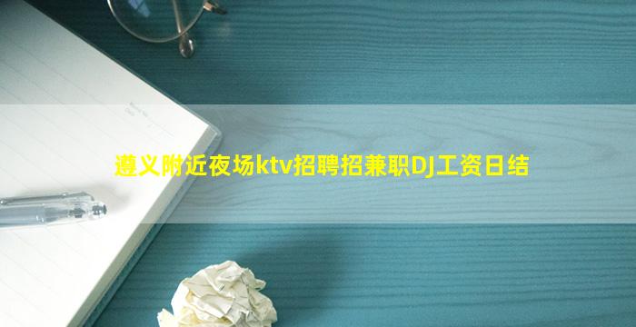 遵义附近夜场ktv招聘招兼职DJ工资日结